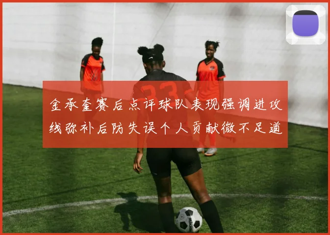 金承奎赛后点评球队表现强调进攻线弥补后防失误个人贡献微不足道