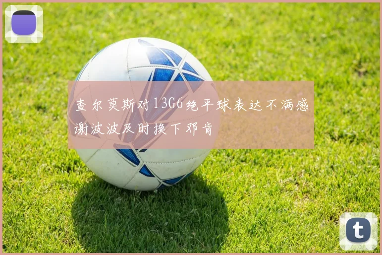 查尔莫斯对13G6绝平球表达不满感谢波波及时换下邓肯