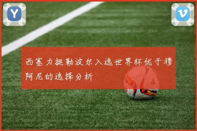 西塞力挺勒波尔入选世界杯优于穆阿尼的选择分析