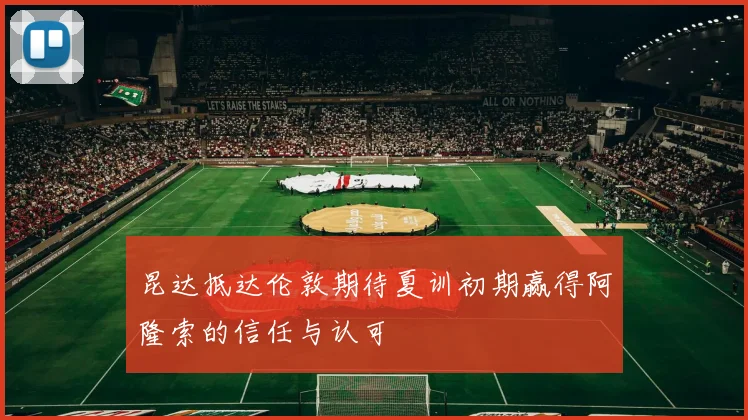 昆达抵达伦敦期待夏训初期赢得阿隆索的信任与认可