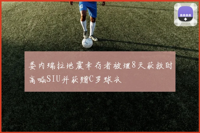 委内瑞拉地震幸存者被埋8天获救时高喊SIU并获赠C罗球衣