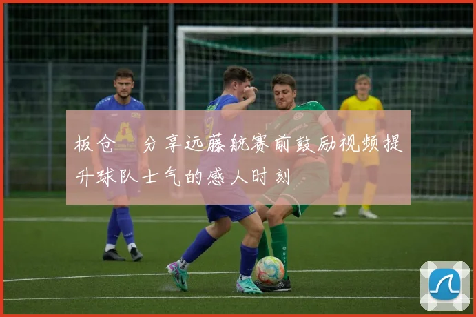 板仓滉分享远藤航赛前鼓励视频提升球队士气的感人时刻