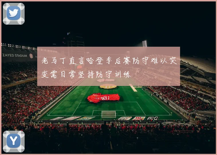 老马丁直言哈登季后赛防守难以突变需日常坚持防守训练