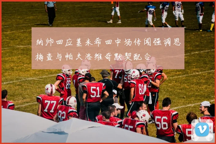 纳帅回应基米希回中场传闻强调恩梅查与帕夫洛维奇默契配合