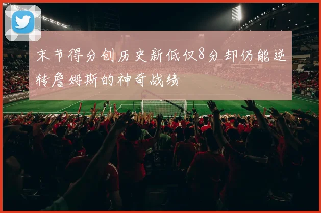 末节得分创历史新低仅8分却仍能逆转詹姆斯的神奇战绩
