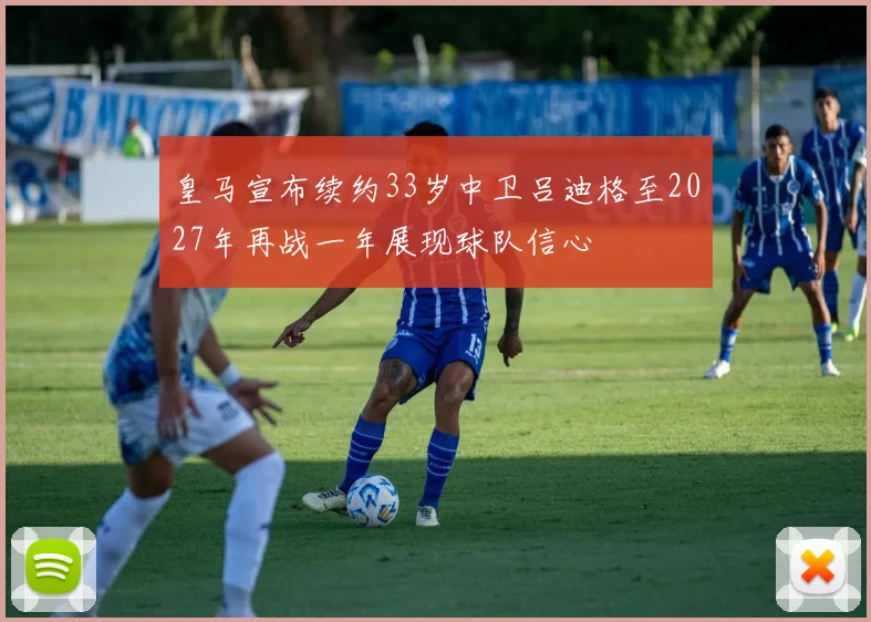皇马宣布续约33岁中卫吕迪格至2027年再战一年展现球队信心