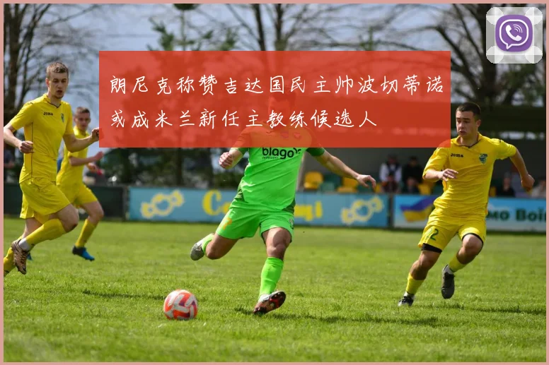 朗尼克称赞吉达国民主帅波切蒂诺或成米兰新任主教练候选人
