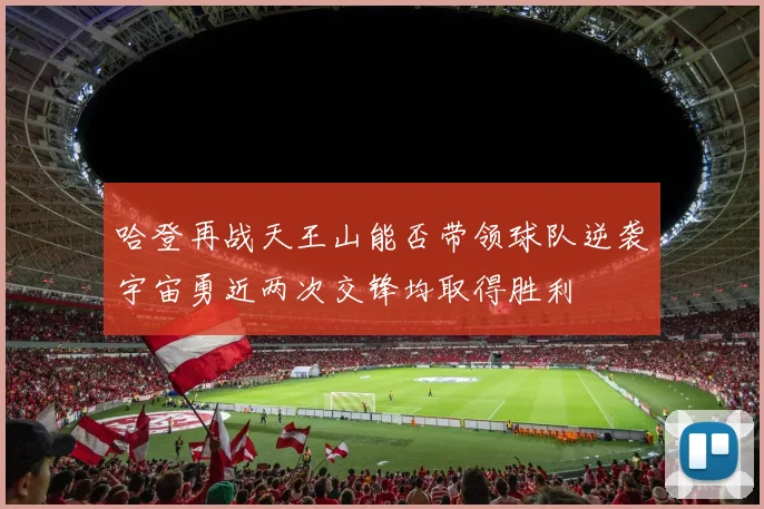哈登再战天王山能否带领球队逆袭宇宙勇近两次交锋均取得胜利