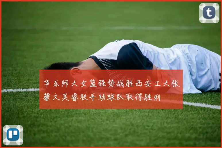 华东师大女篮强势战胜西安工大张馨文吴睿联手助球队取得胜利